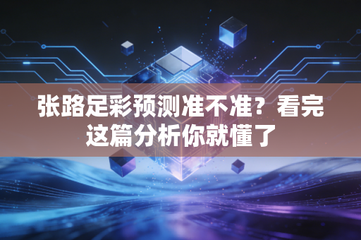 张路足彩预测准不准？看完这篇分析你就懂了