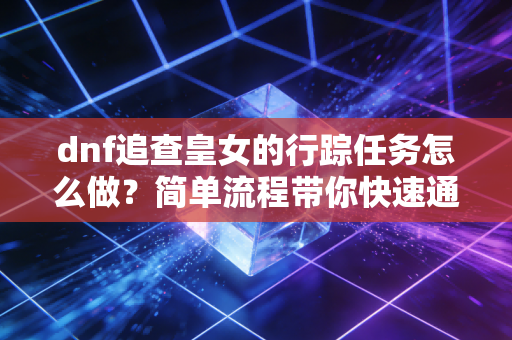 dnf追查皇女的行踪任务怎么做？简单流程带你快速通关！
