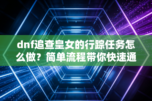 dnf追查皇女的行踪任务怎么做？简单流程带你快速通关！