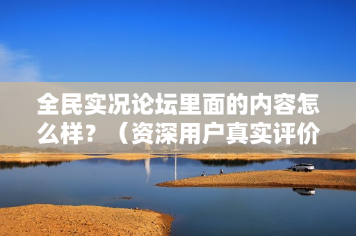 全民实况论坛里面的内容怎么样？（资深用户真实评价）
