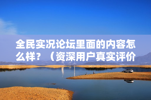 全民实况论坛里面的内容怎么样？（资深用户真实评价）