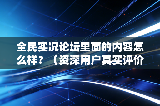 全民实况论坛里面的内容怎么样？（资深用户真实评价）