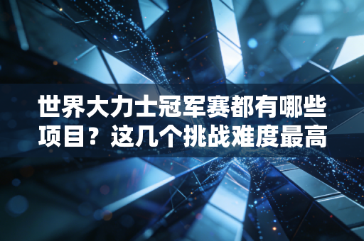 世界大力士冠军赛都有哪些项目？这几个挑战难度最高！