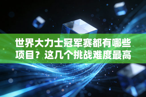 世界大力士冠军赛都有哪些项目？这几个挑战难度最高！