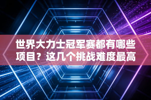 世界大力士冠军赛都有哪些项目？这几个挑战难度最高！