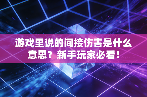 游戏里说的间接伤害是什么意思？新手玩家必看！