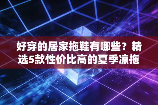 好穿的居家拖鞋有哪些？精选5款性价比高的夏季凉拖！