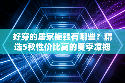 好穿的居家拖鞋有哪些？精选5款性价比高的夏季凉拖！