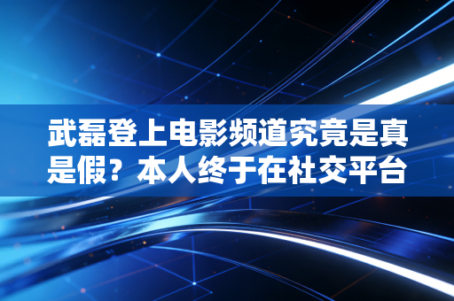 武磊登上电影频道究竟是真是假？本人终于在社交平台回应了！