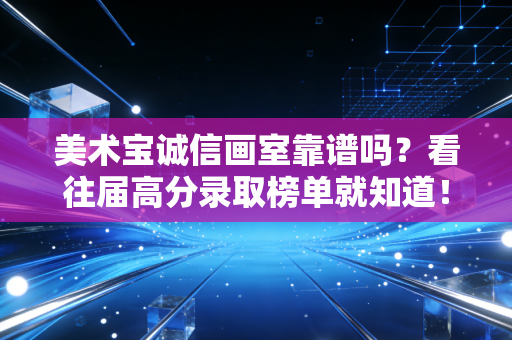 美术宝诚信画室靠谱吗？看往届高分录取榜单就知道！