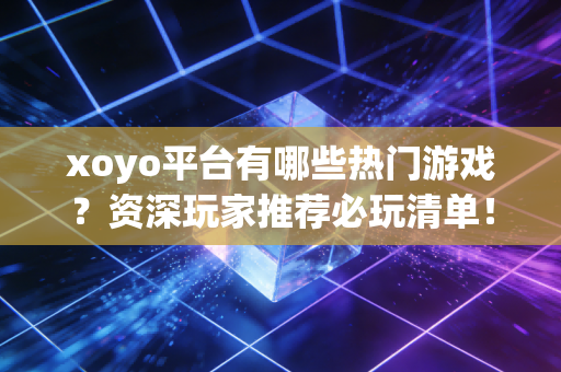 xoyo平台有哪些热门游戏？资深玩家推荐必玩清单！