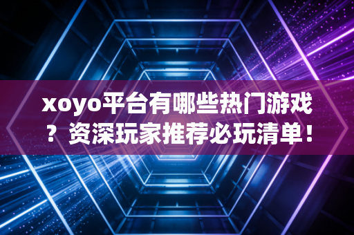 xoyo平台有哪些热门游戏？资深玩家推荐必玩清单！