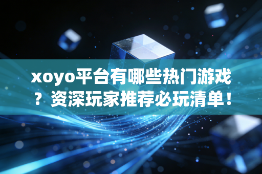 xoyo平台有哪些热门游戏？资深玩家推荐必玩清单！
