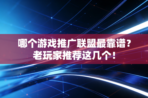 哪个游戏推广联盟最靠谱？老玩家推荐这几个！