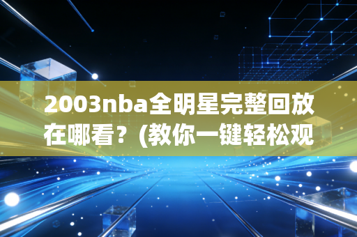 2003nba全明星完整回放在哪看？(教你一键轻松观看)