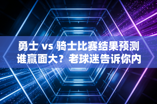 勇士 vs 骑士比赛结果预测谁赢面大?老球迷告诉你内幕消息!