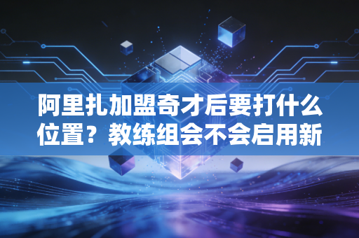 阿里扎加盟奇才后要打什么位置？教练组会不会启用新战术？