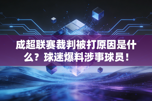 成超联赛裁判被打原因是什么？球迷爆料涉事球员！