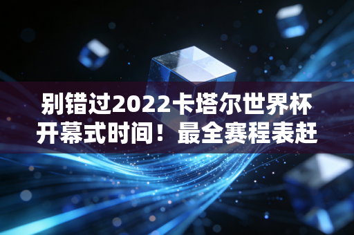 别错过2022卡塔尔世界杯开幕式时间！最全赛程表赶紧收藏！