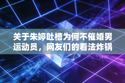 关于朱婷吐槽为何不催婚男运动员,网友们的看法炸锅了!