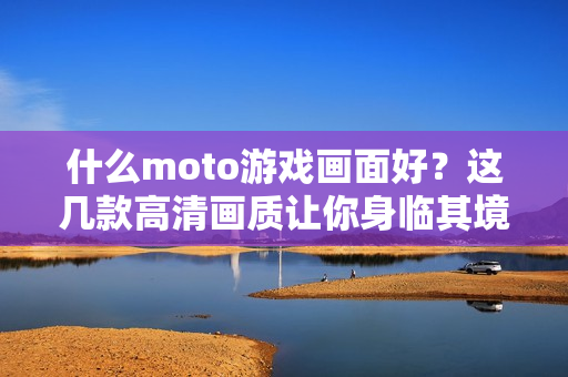 什么moto游戏画面好？这几款高清画质让你身临其境！
