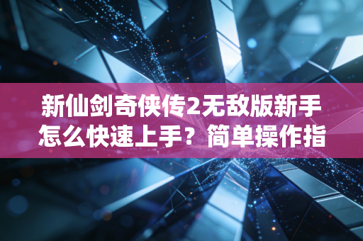新仙剑奇侠传2无敌版新手怎么快速上手？简单操作指南来了！