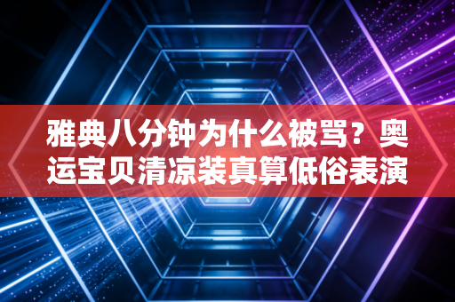 雅典八分钟为什么被骂？奥运宝贝清凉装真算低俗表演吗？