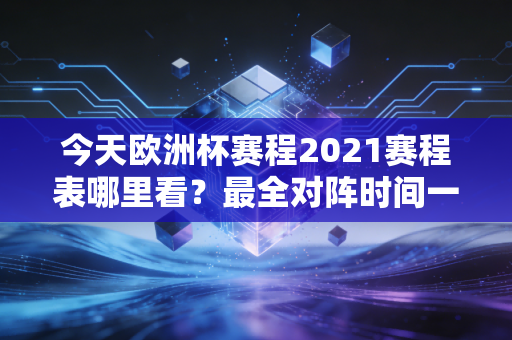 今天欧洲杯赛程2021赛程表哪里看？最全对阵时间一览！