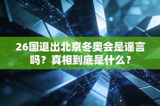 26国退出北京冬奥会是谣言吗？真相到底是什么？