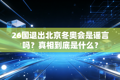 26国退出北京冬奥会是谣言吗？真相到底是什么？