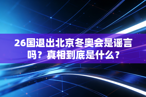 26国退出北京冬奥会是谣言吗？真相到底是什么？