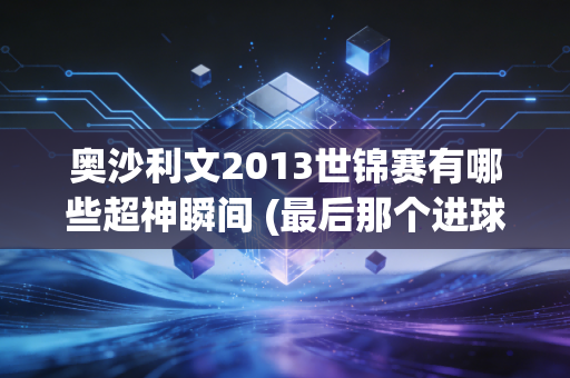 奥沙利文2013世锦赛有哪些超神瞬间 (最后那个进球真的太绝了)