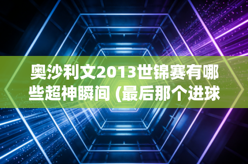 奥沙利文2013世锦赛有哪些超神瞬间 (最后那个进球真的太绝了)