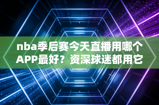 nba季后赛今天直播用哪个APP最好？资深球迷都用它！