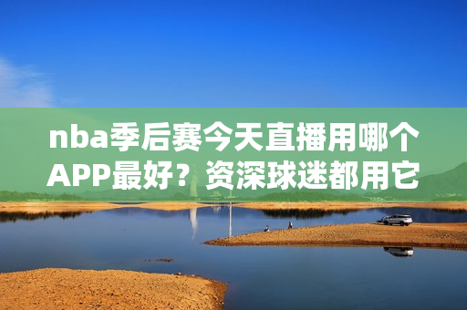nba季后赛今天直播用哪个APP最好？资深球迷都用它！