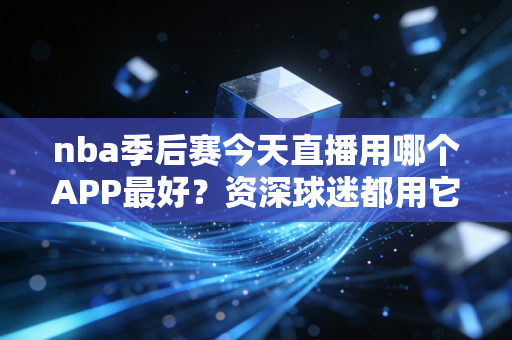 nba季后赛今天直播用哪个APP最好？资深球迷都用它！