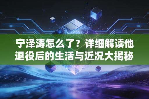 宁泽涛怎么了？详细解读他退役后的生活与近况大揭秘！