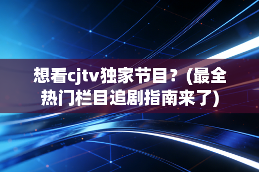 想看cjtv独家节目？(最全热门栏目追剧指南来了)