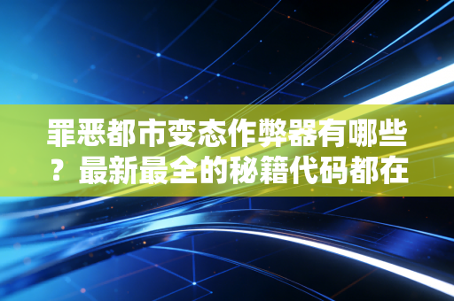 罪恶都市变态作弊器有哪些？最新最全的秘籍代码都在这！