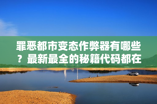 罪恶都市变态作弊器有哪些？最新最全的秘籍代码都在这！