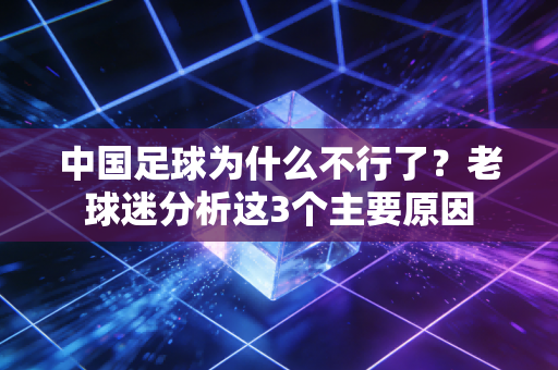 中国足球为什么不行了？老球迷分析这3个主要原因