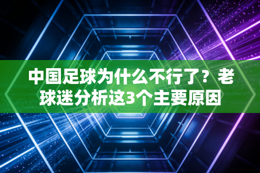 中国足球为什么不行了？老球迷分析这3个主要原因