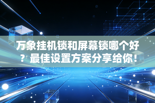 万象挂机锁和屏幕锁哪个好？最佳设置方案分享给你！