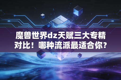 魔兽世界dz天赋三大专精对比！哪种流派最适合你？