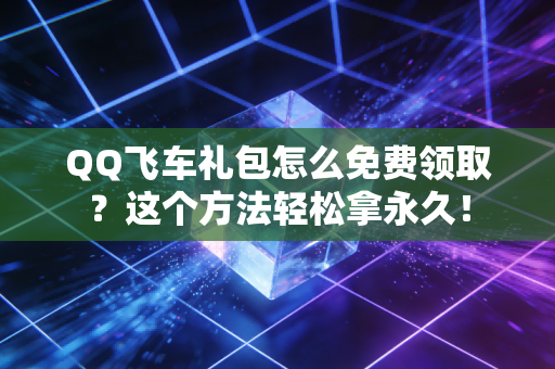 QQ飞车礼包怎么免费领取？这个方法轻松拿永久！