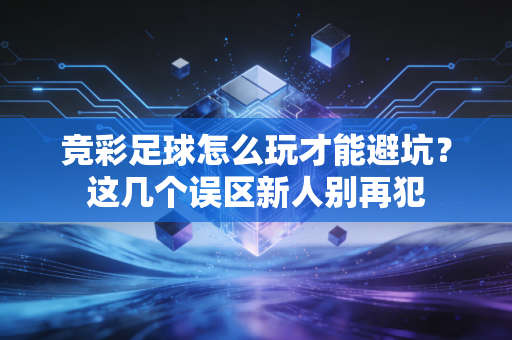 竞彩足球怎么玩才能避坑？这几个误区新人别再犯