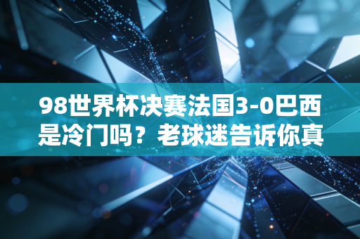 98世界杯决赛法国3-0巴西是冷门吗？老球迷告诉你真相！