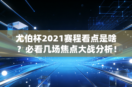 尤伯杯2021赛程看点是啥？必看几场焦点大战分析！