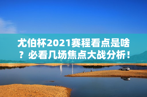 尤伯杯2021赛程看点是啥？必看几场焦点大战分析！