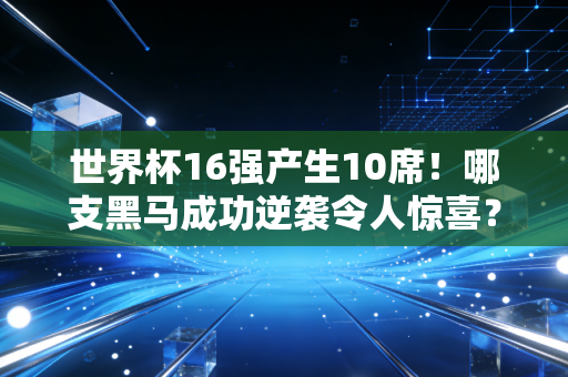 世界杯16强产生10席！哪支黑马成功逆袭令人惊喜？